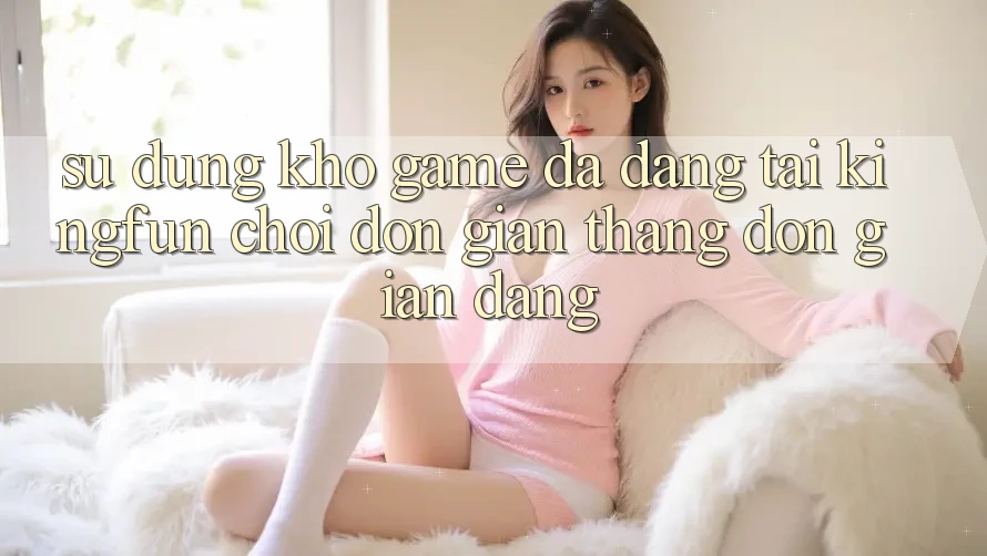 Sử dụng Kho Game Đa Dạng Tại Kingfun – “Chơi Đơn Giản, Thắng Đơn giản Dàng”