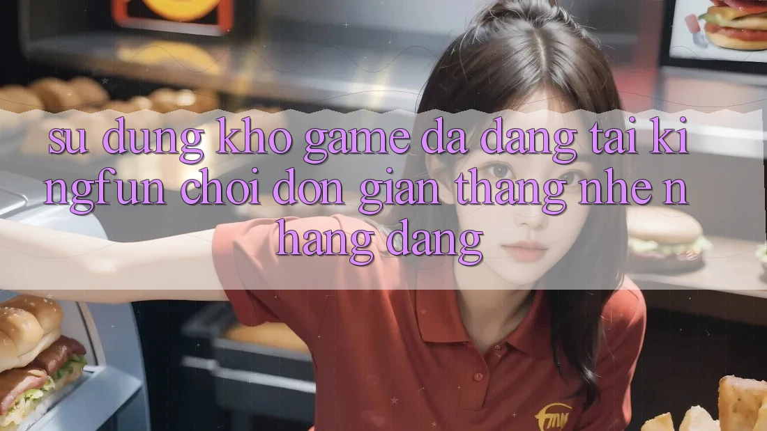 Sử dụng Kho Game Đa Dạng Tại Kingfun – “Chơi Đơn Giản, Thắng Nhẹ nhàng Dàng”