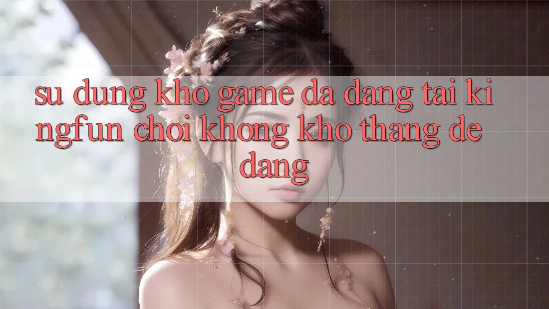 Sử dụng Kho Game Đa Dạng Tại Kingfun – “Chơi Không khó, Thắng Dễ Dàng”