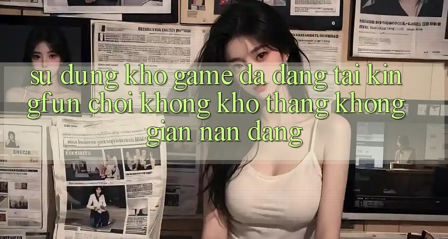 Sử dụng Kho Game Đa Dạng Tại Kingfun – “Chơi Không khó, Thắng Không gian nan Dàng”