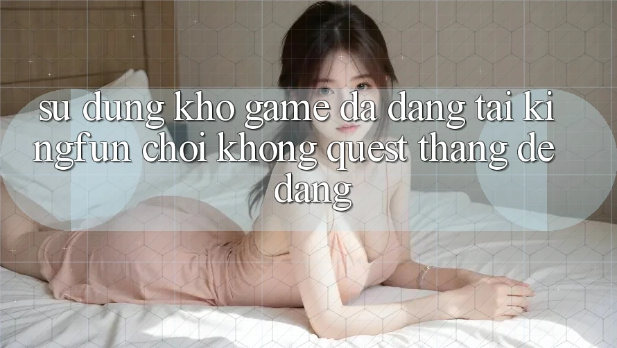 Sử dụng Kho Game Đa Dạng Tại Kingfun – “Chơi Không quest, Thắng Dễ Dàng”
