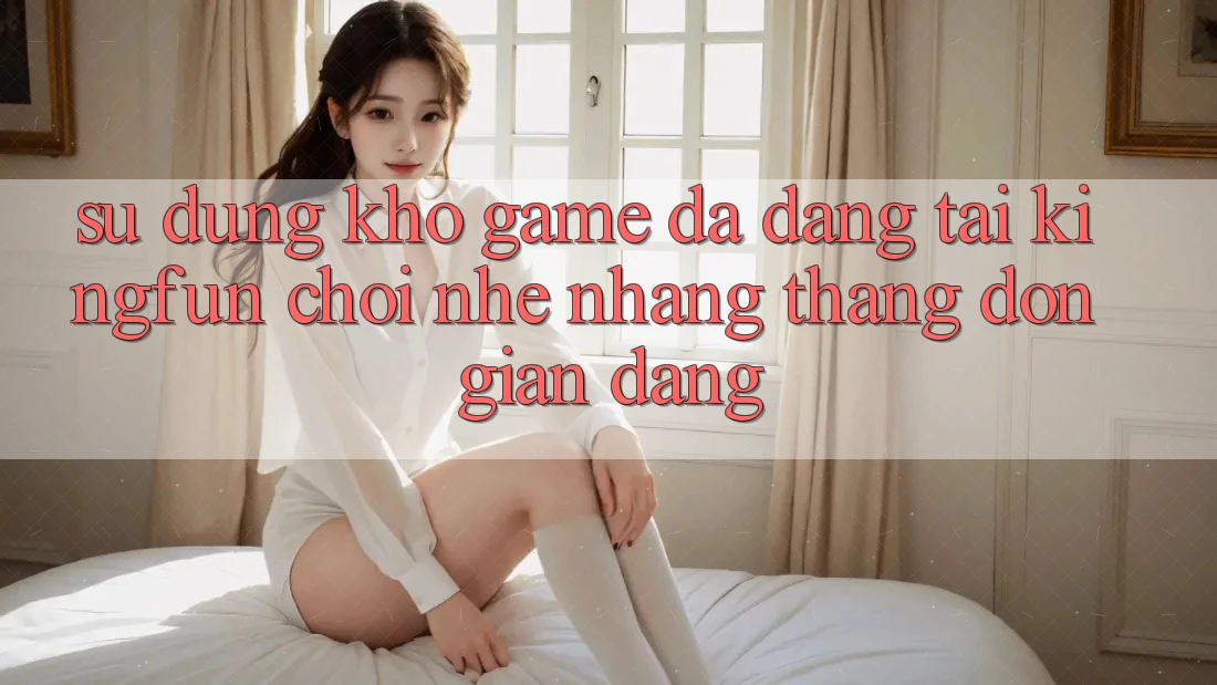 Sử dụng Kho Game Đa Dạng Tại Kingfun – “Chơi Nhẹ nhàng, Thắng Đơn giản Dàng”