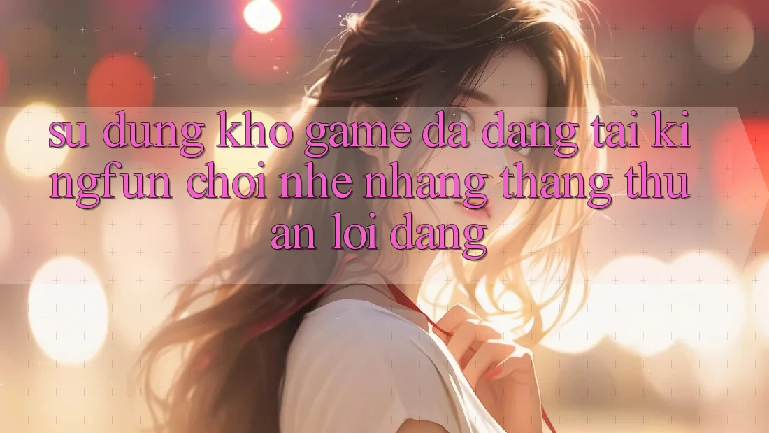 Sử dụng Kho Game Đa Dạng Tại Kingfun – “Chơi Nhẹ nhàng, Thắng Thuận lợi Dàng”