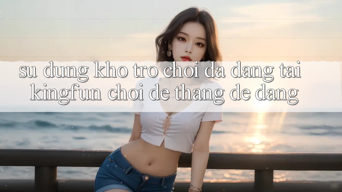 Sử dụng Kho Trò chơi Đa Dạng Tại Kingfun – “Chơi Dễ, Thắng Dễ Dàng”