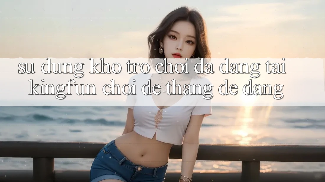 Sử dụng Kho Trò chơi Đa Dạng Tại Kingfun – “Chơi Dễ, Thắng Dễ Dàng”