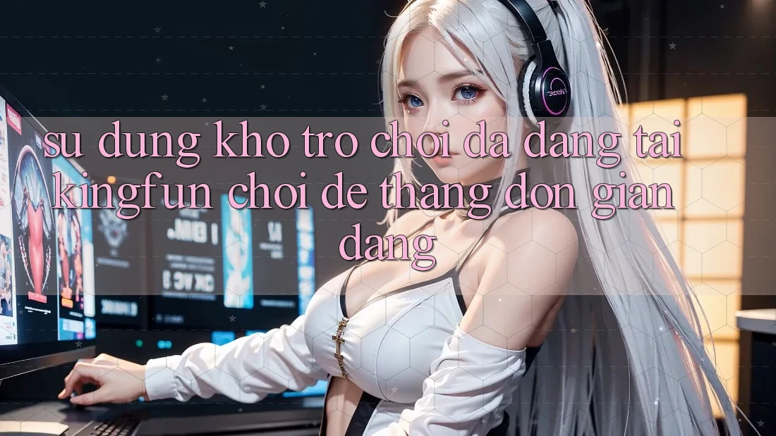 Sử dụng Kho Trò chơi Đa Dạng Tại Kingfun – “Chơi Dễ, Thắng Đơn giản Dàng”