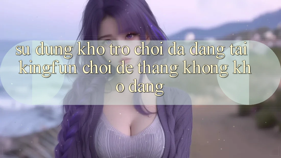 Sử dụng Kho Trò chơi Đa Dạng Tại Kingfun – “Chơi Dễ, Thắng Không khó Dàng”