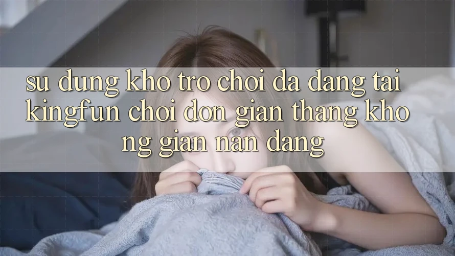 Sử dụng Kho Trò chơi Đa Dạng Tại Kingfun – “Chơi Đơn Giản, Thắng Không gian nan Dàng”