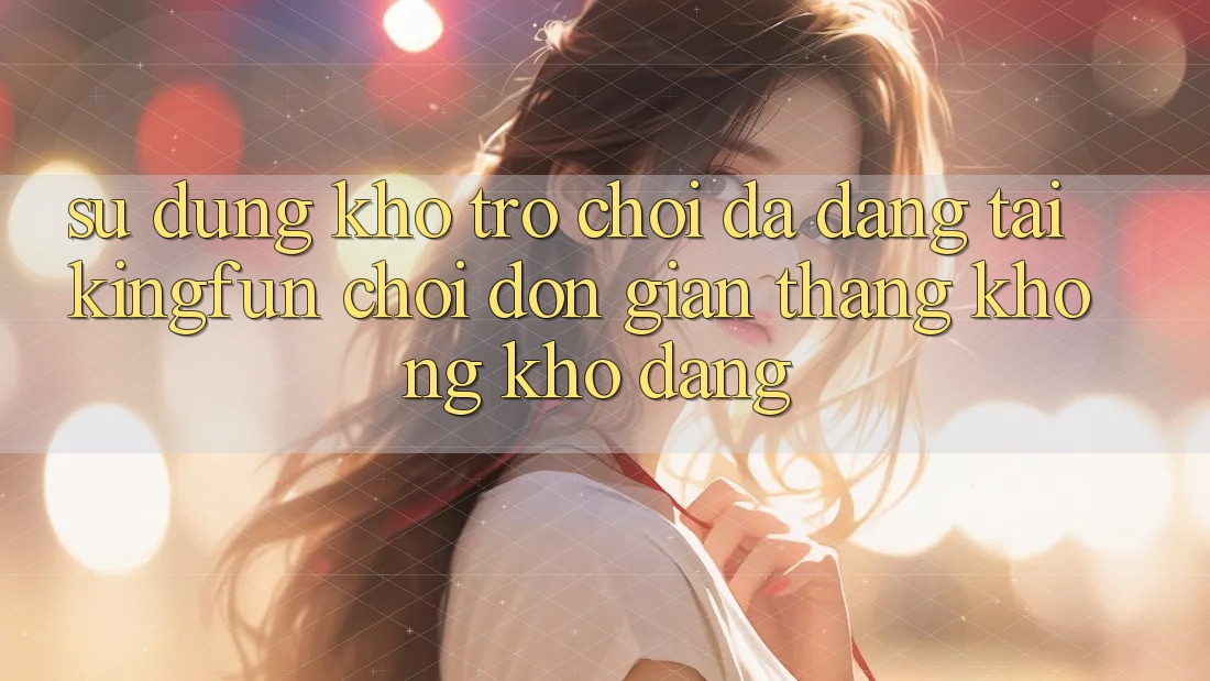 Sử dụng Kho Trò chơi Đa Dạng Tại Kingfun – “Chơi Đơn Giản, Thắng Không khó Dàng”