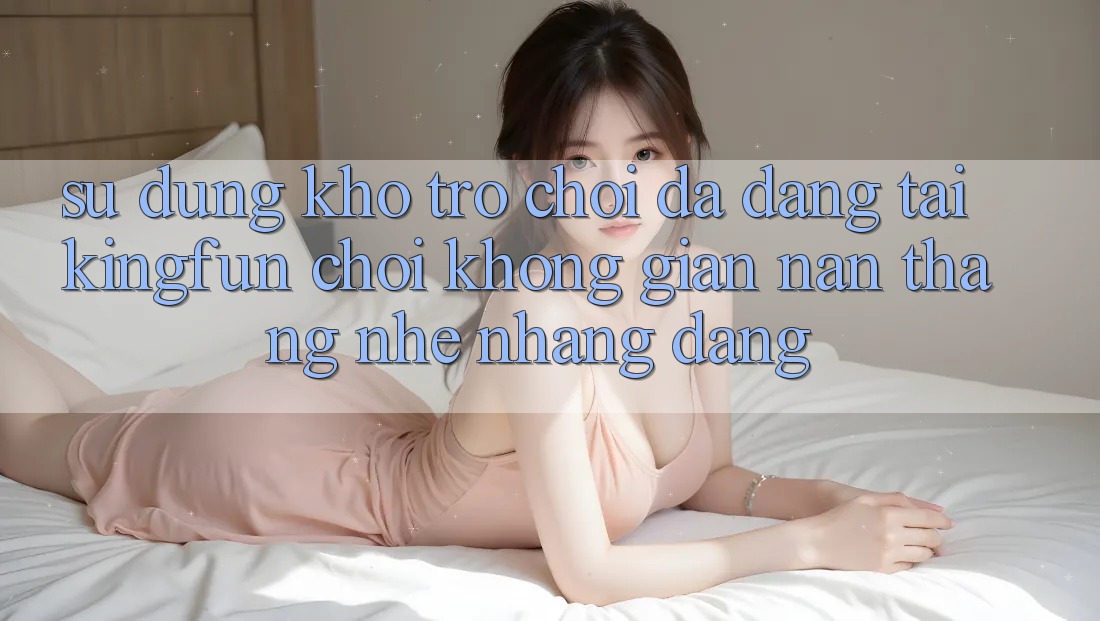 Sử dụng Kho Trò chơi Đa Dạng Tại Kingfun – “Chơi Không gian nan, Thắng Nhẹ nhàng Dàng”