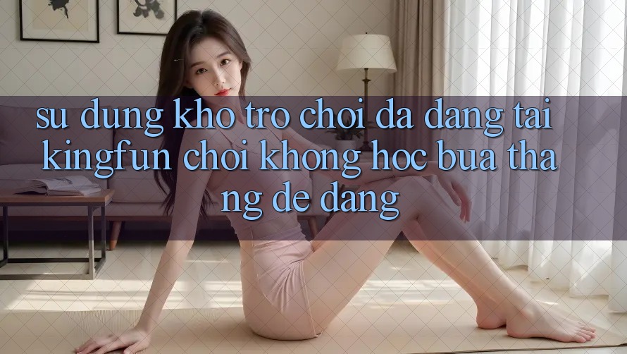 Sử dụng Kho Trò chơi Đa Dạng Tại Kingfun – “Chơi Không hóc búa, Thắng Dễ Dàng”