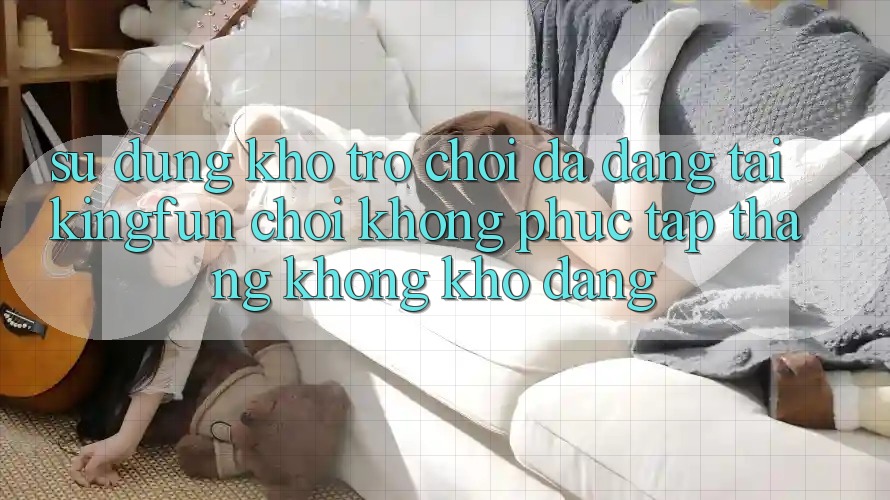 Sử dụng Kho Trò chơi Đa Dạng Tại Kingfun – “Chơi Không phức tạp, Thắng Không khó Dàng”
