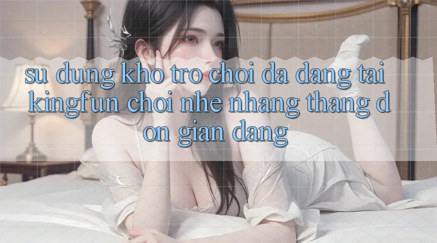 Sử dụng Kho Trò chơi Đa Dạng Tại Kingfun – “Chơi Nhẹ nhàng, Thắng Đơn giản Dàng”