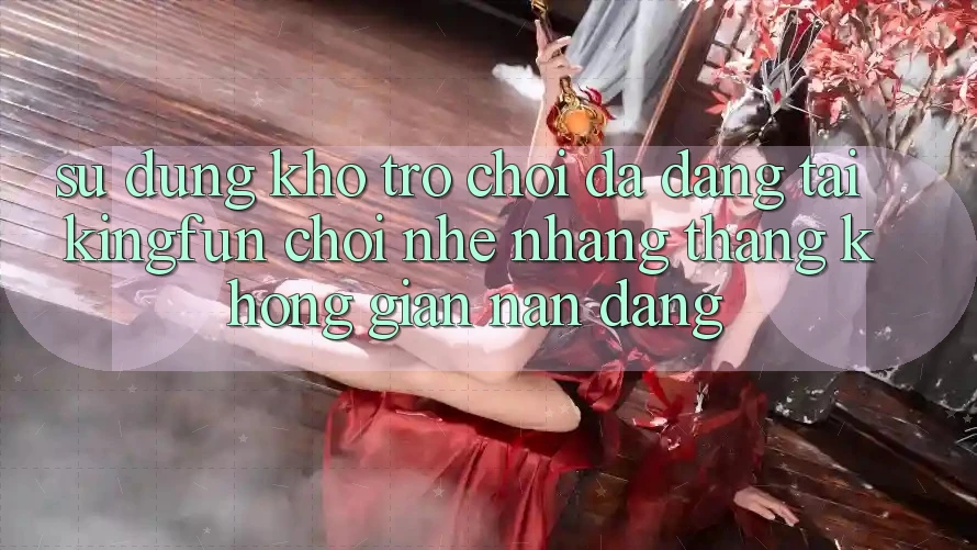 Sử dụng Kho Trò chơi Đa Dạng Tại Kingfun – “Chơi Nhẹ nhàng, Thắng Không gian nan Dàng”