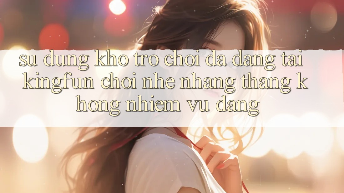 Sử dụng Kho Trò chơi Đa Dạng Tại Kingfun – “Chơi Nhẹ nhàng, Thắng Không nhiệm vụ Dàng”