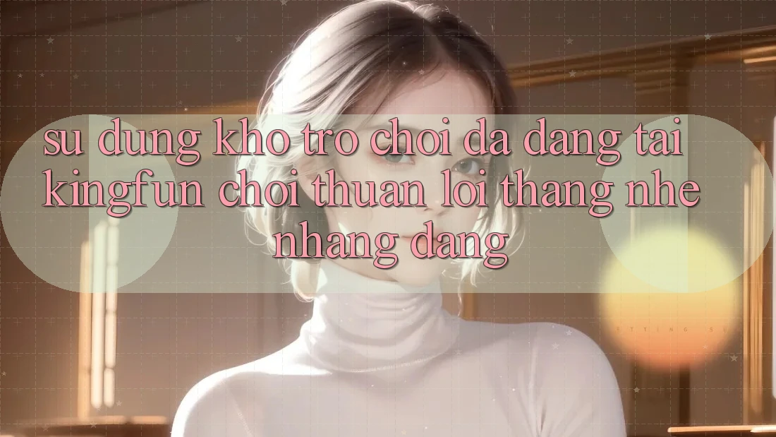 Sử dụng Kho Trò chơi Đa Dạng Tại Kingfun – “Chơi Thuận lợi, Thắng Nhẹ nhàng Dàng”