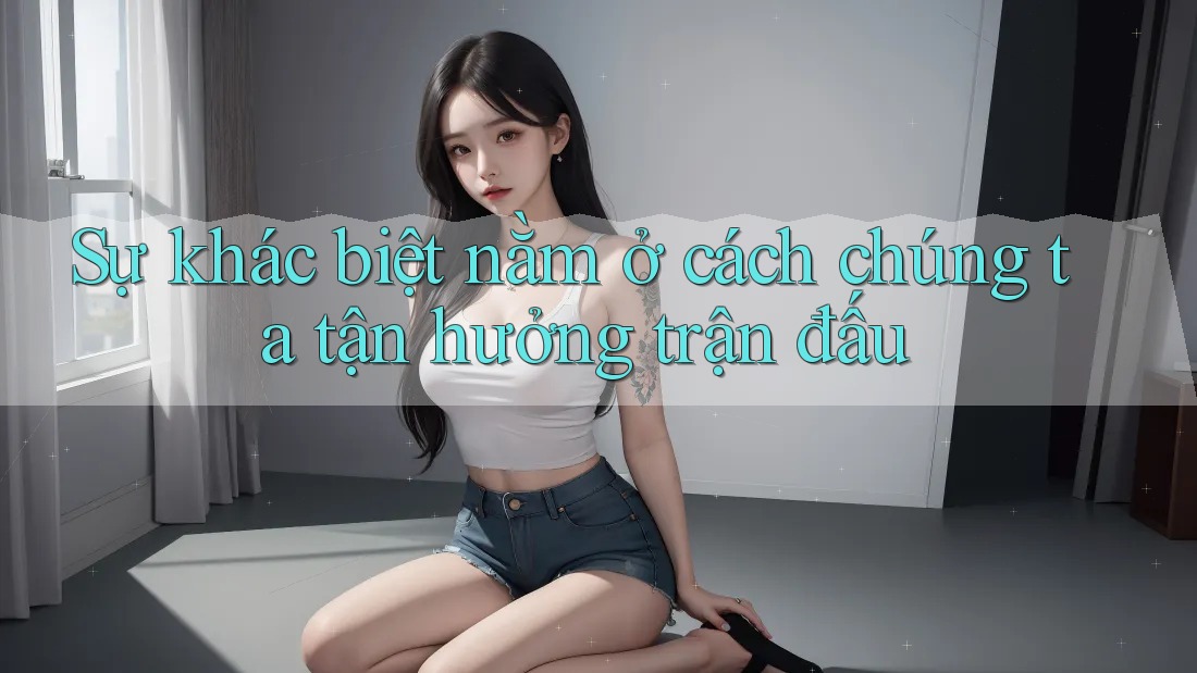 Sự khác biệt nằm ở cách chúng ta tận hưởng trận đấu