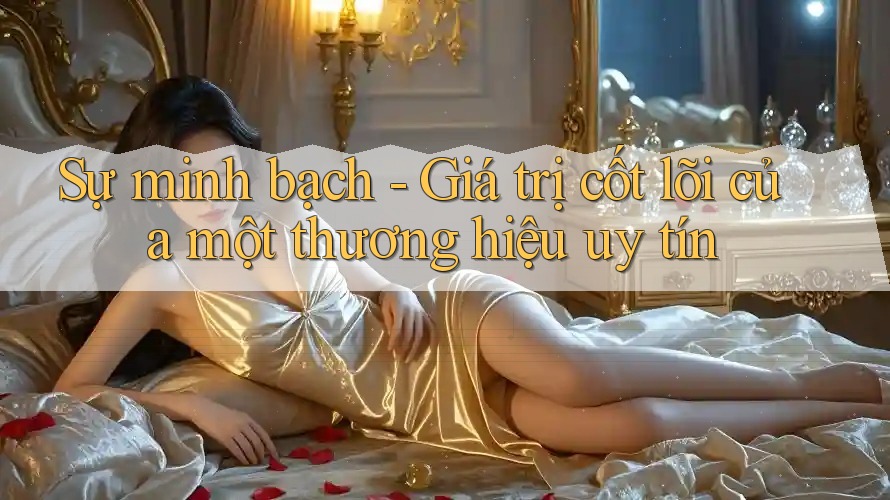 Sự minh bạch - Giá trị cốt lõi của một thương hiệu uy tín