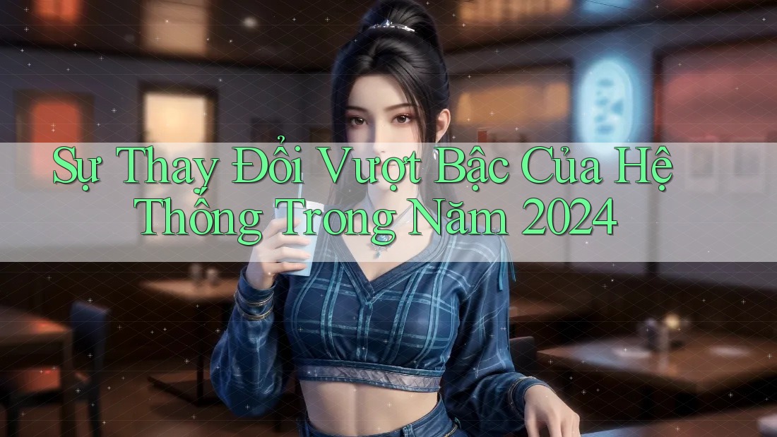 Sự Thay Đổi Vượt Bậc Của Hệ Thống Trong Năm 2024