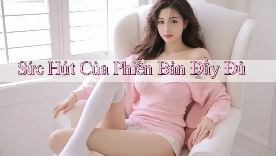Sức Hút Của Phiên Bản Đầy Đủ