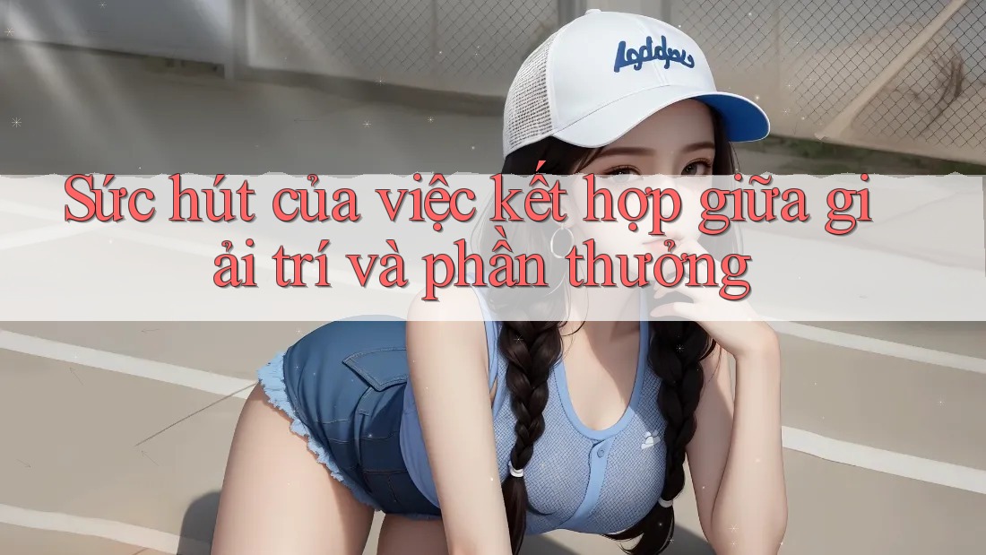 Sức hút của việc kết hợp giữa giải trí và phần thưởng