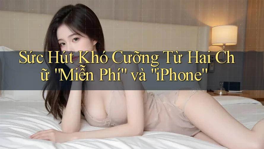 Sức Hút Khó Cưỡng Từ Hai Chữ “Miễn Phí” và “iPhone”