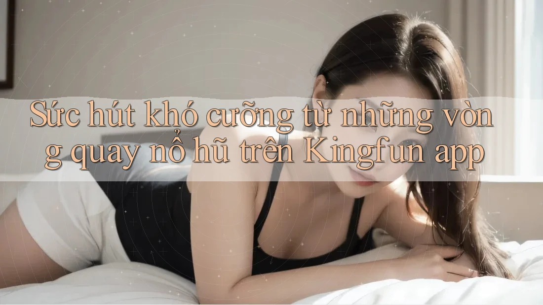 Sức hút khó cưỡng từ những vòng quay nổ hũ trên Kingfun app