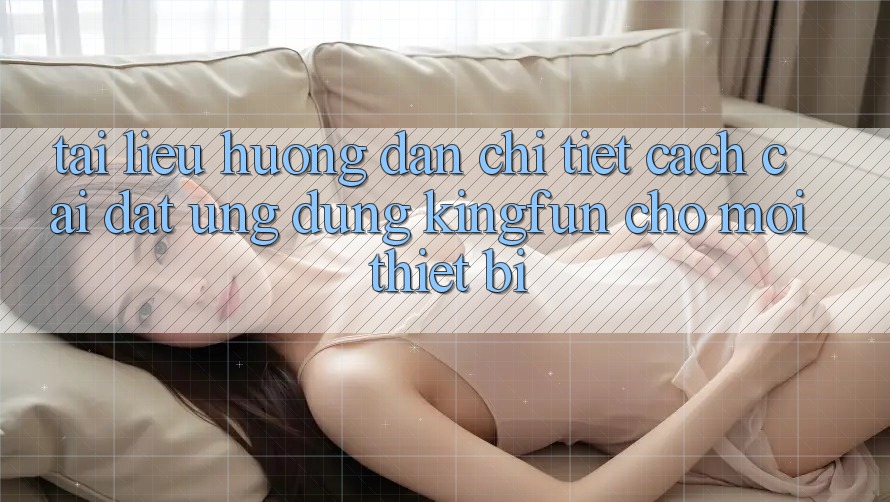 Tài liệu hướng dẫn Chi Tiết Cách Cài đặt Ứng dụng Kingfun Cho Mọi Thiết Bị