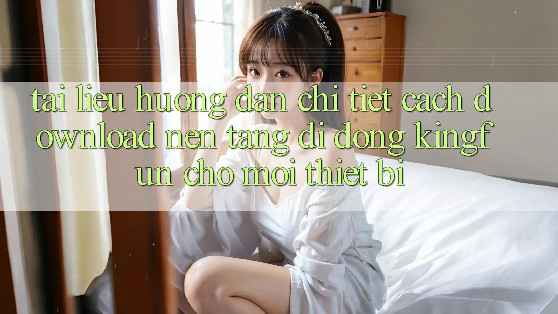 Tài liệu hướng dẫn Chi Tiết Cách Download Nền tảng di động Kingfun Cho Mọi Thiết Bị