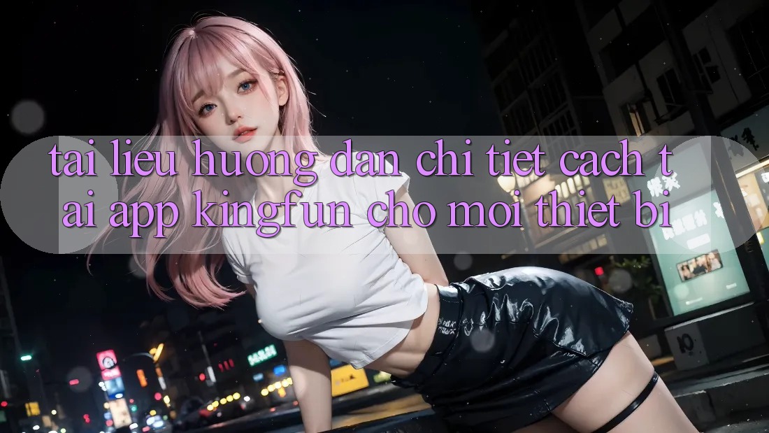 Tài liệu hướng dẫn Chi Tiết Cách Tải App Kingfun Cho Mọi Thiết Bị