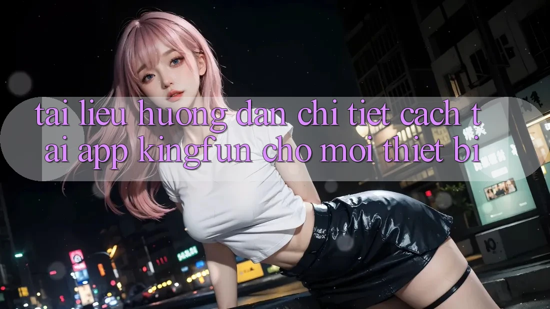 Tài liệu hướng dẫn Chi Tiết Cách Tải App Kingfun Cho Mọi Thiết Bị