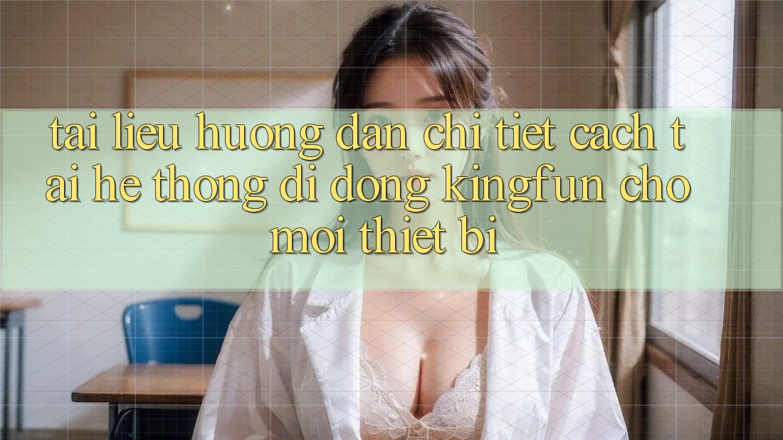 Tài liệu hướng dẫn Chi Tiết Cách Tải Hệ thống di động Kingfun Cho Mọi Thiết Bị