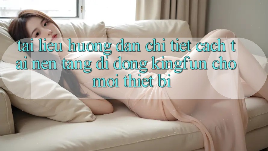 Tài liệu hướng dẫn Chi Tiết Cách Tải Nền tảng di động Kingfun Cho Mọi Thiết Bị