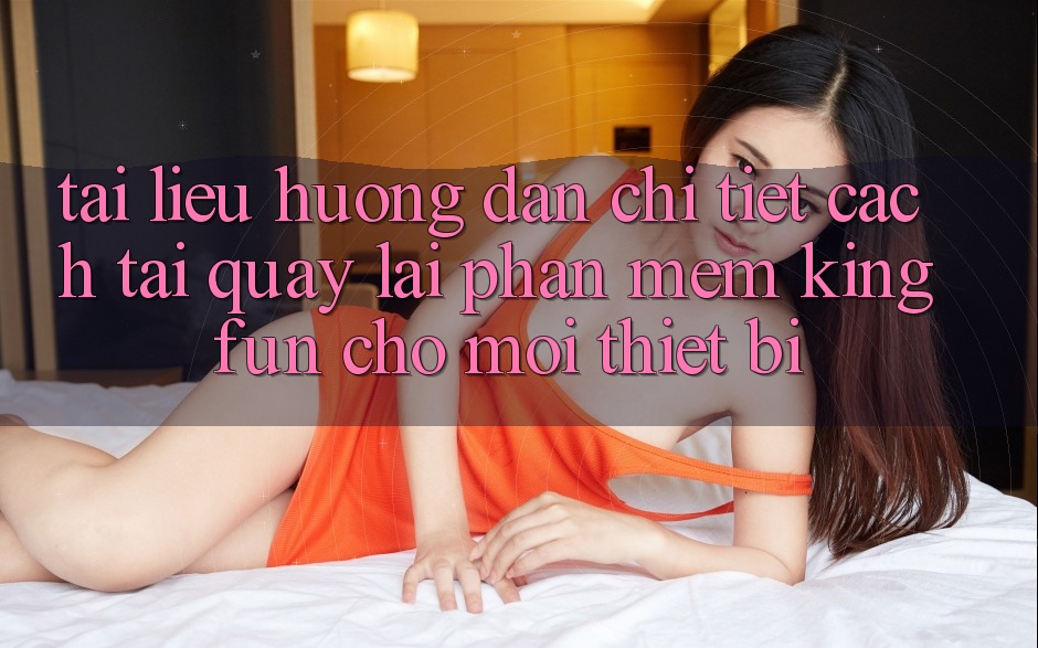 Tài liệu hướng dẫn Chi Tiết Cách Tải quay lại Phần mềm Kingfun Cho Mọi Thiết Bị