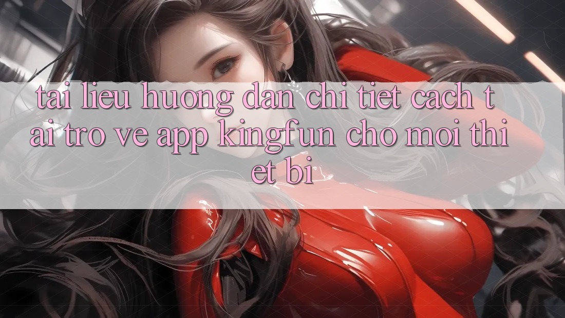Tài liệu hướng dẫn Chi Tiết Cách Tải trở về App Kingfun Cho Mọi Thiết Bị