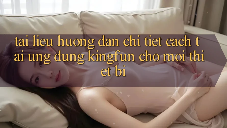 Tài liệu hướng dẫn Chi Tiết Cách Tải Ứng dụng Kingfun Cho Mọi Thiết Bị