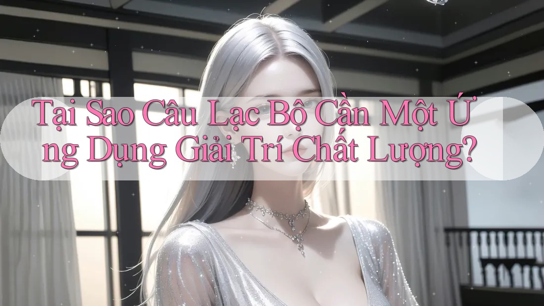 Tại Sao Câu Lạc Bộ Cần Một Ứng Dụng Giải Trí Chất Lượng?