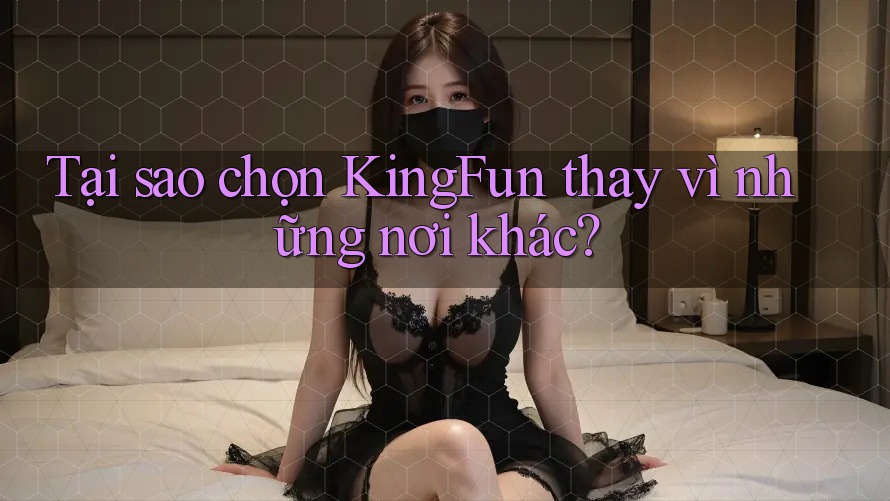 Tại sao chọn KingFun thay vì những nơi khác?