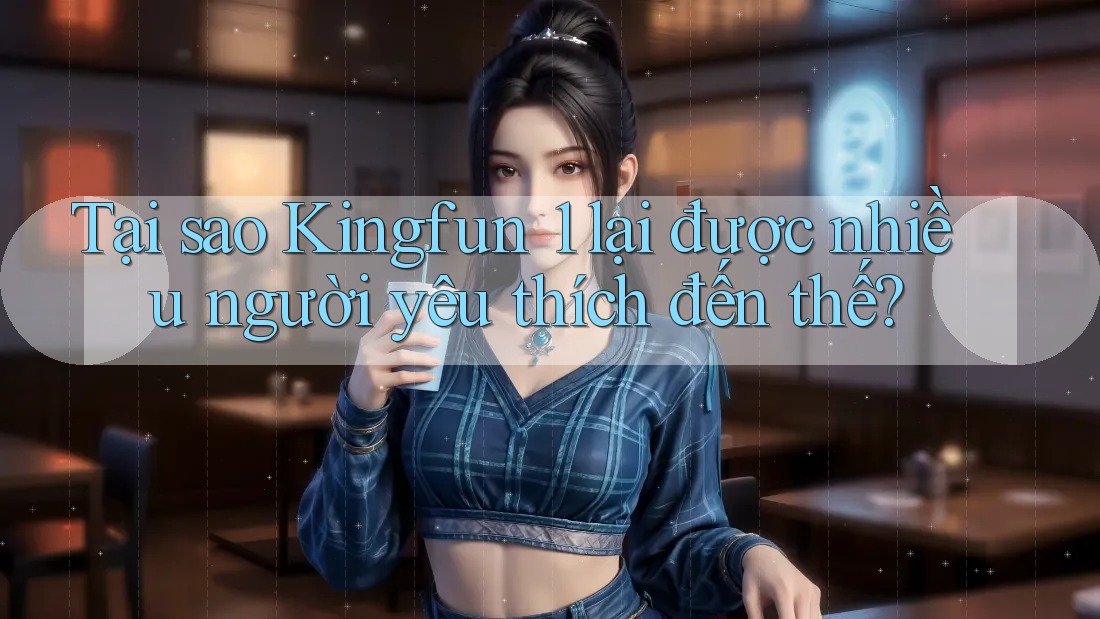 Tại sao Kingfun 1 lại được nhiều người yêu thích đến thế?