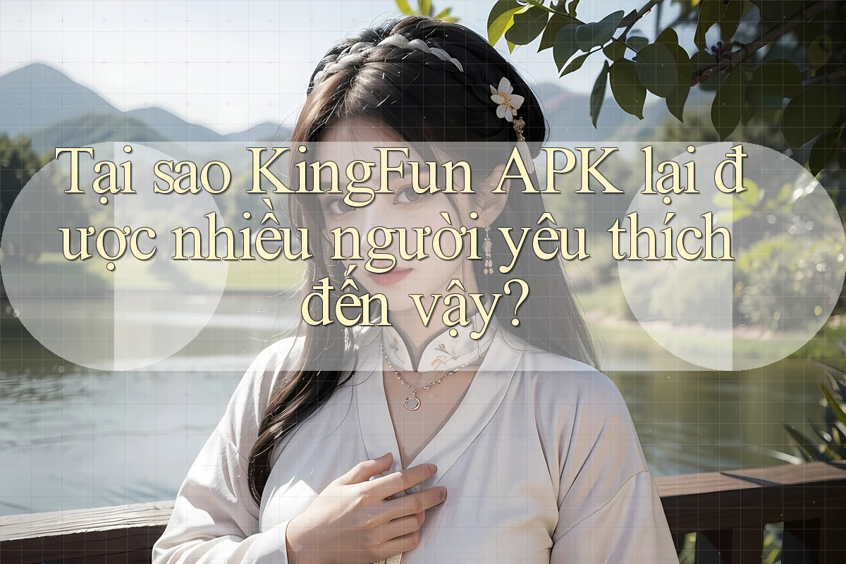 Tại sao KingFun APK lại được nhiều người yêu thích đến vậy?