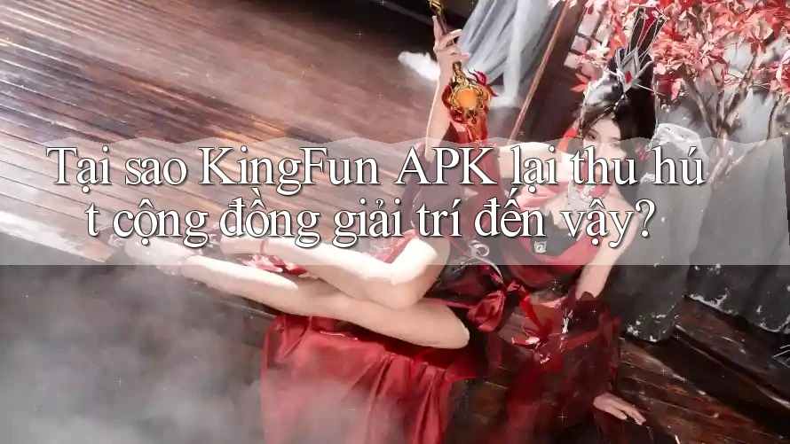 Tại sao KingFun APK lại thu hút cộng đồng giải trí đến vậy?