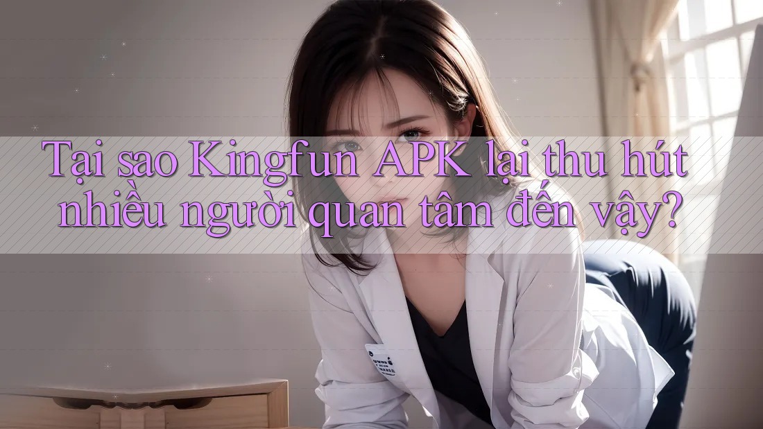Tại sao Kingfun APK lại thu hút nhiều người quan tâm đến vậy?