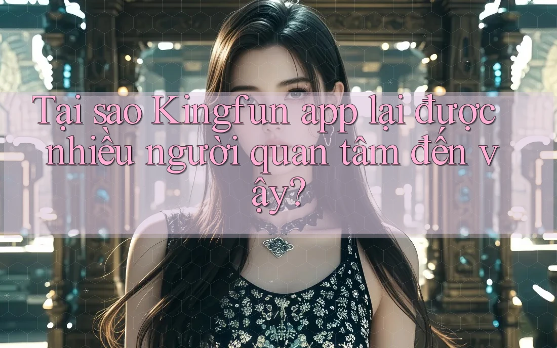 Tại sao Kingfun app lại được nhiều người quan tâm đến vậy?