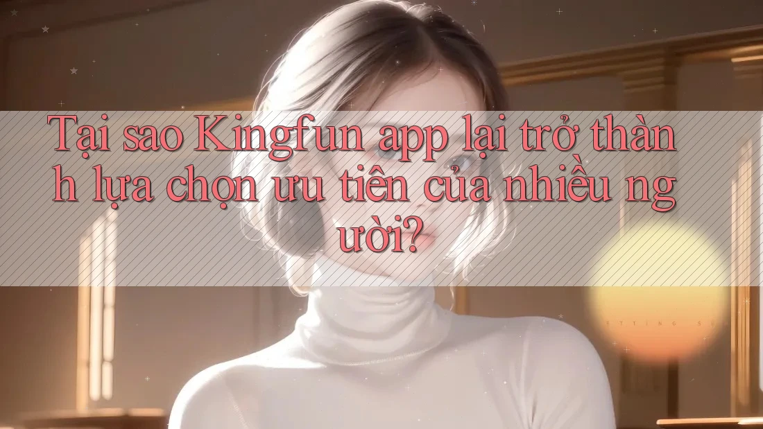 Tại sao Kingfun app lại trở thành lựa chọn ưu tiên của nhiều người?
