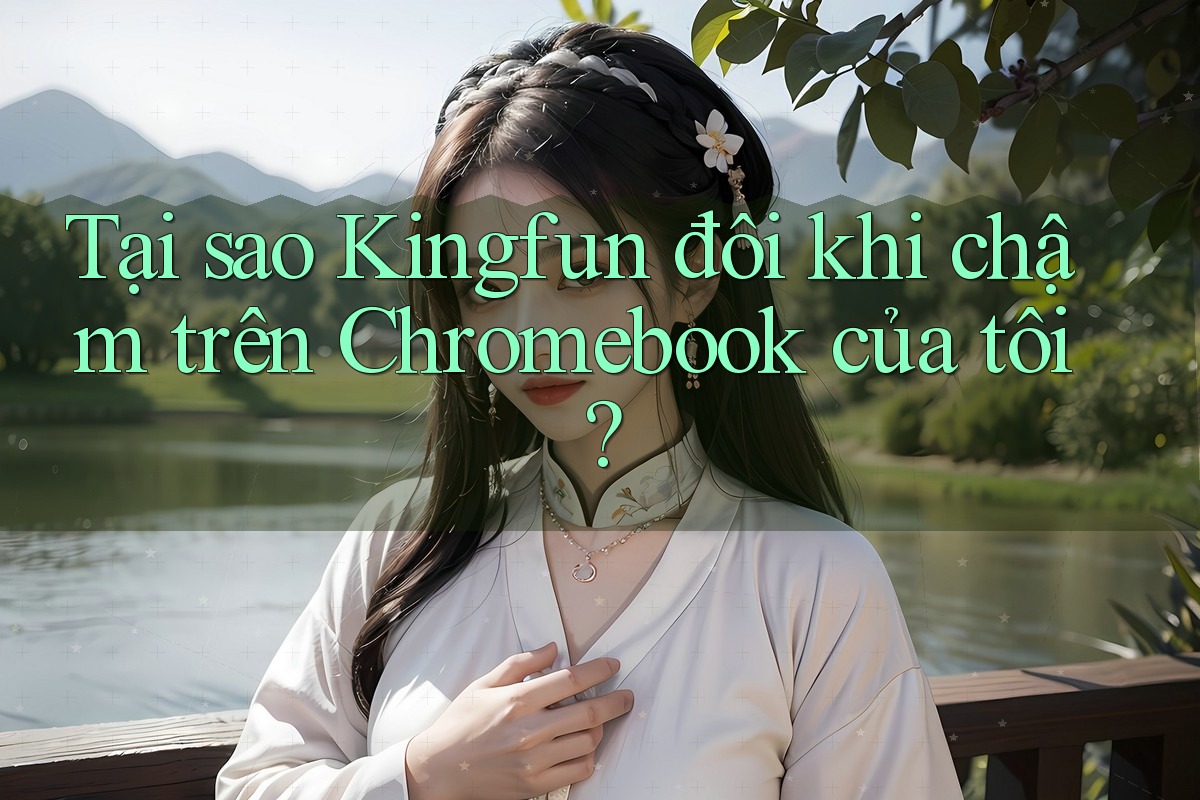 Tại sao Kingfun đôi khi chậm trên Chromebook của tôi?