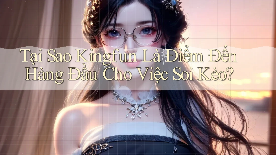 Tại Sao Kingfun Là Điểm Đến Hàng Đầu Cho Việc Soi Kèo?