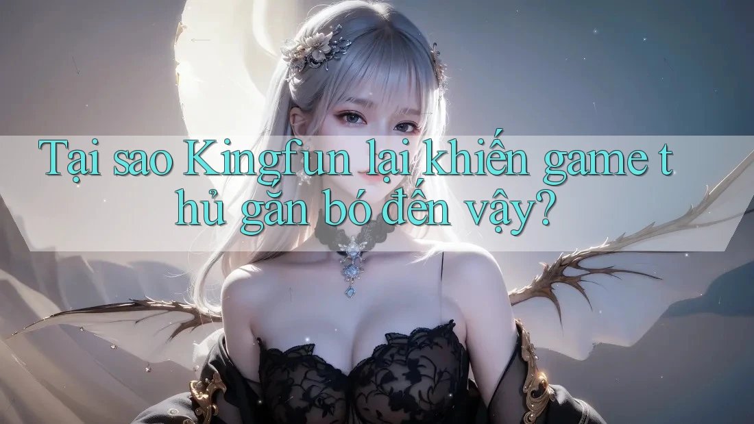 Tại sao Kingfun lại khiến game thủ gắn bó đến vậy?