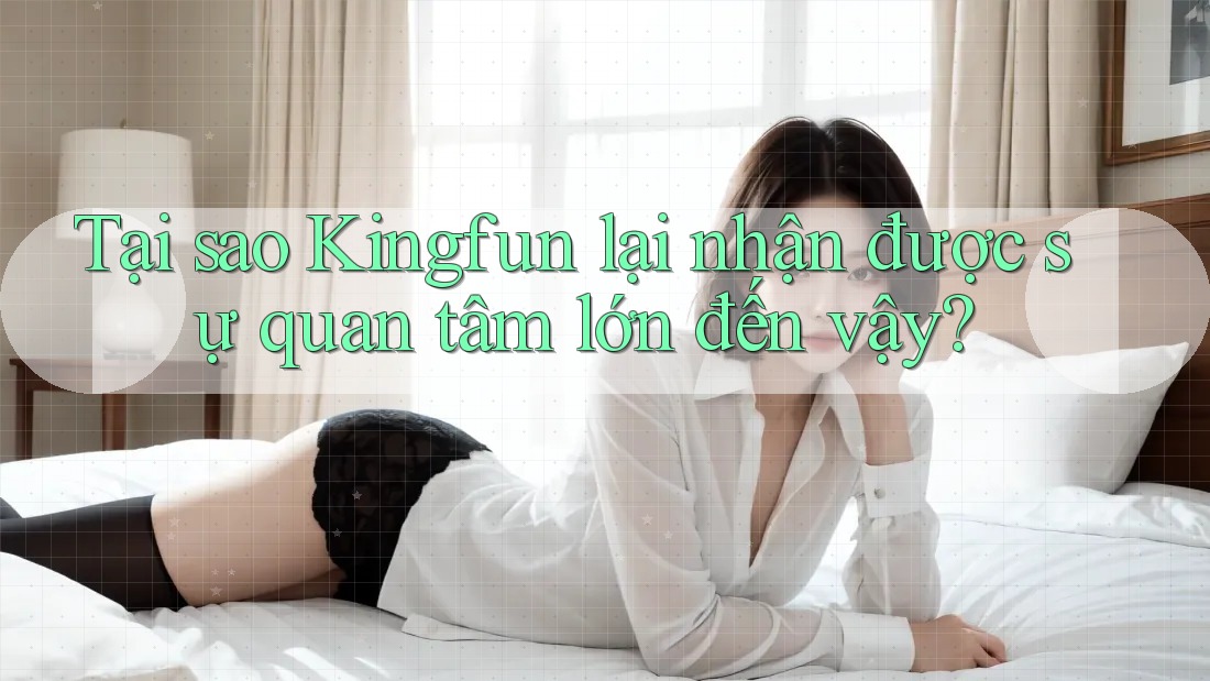 Tại sao Kingfun lại nhận được sự quan tâm lớn đến vậy?