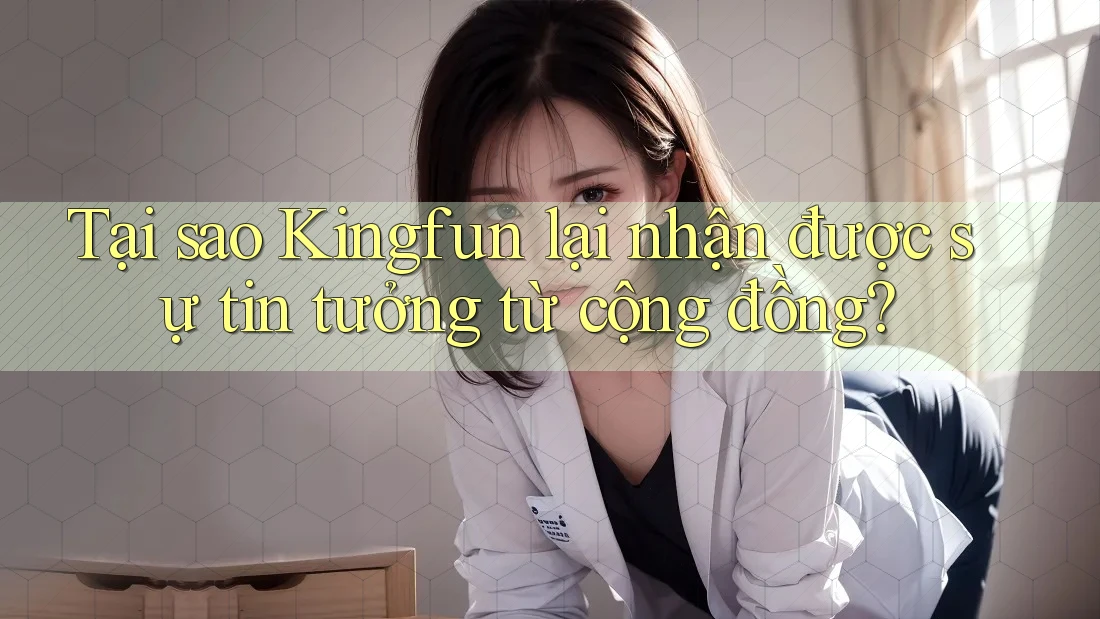 Tại sao Kingfun lại nhận được sự tin tưởng từ cộng đồng?