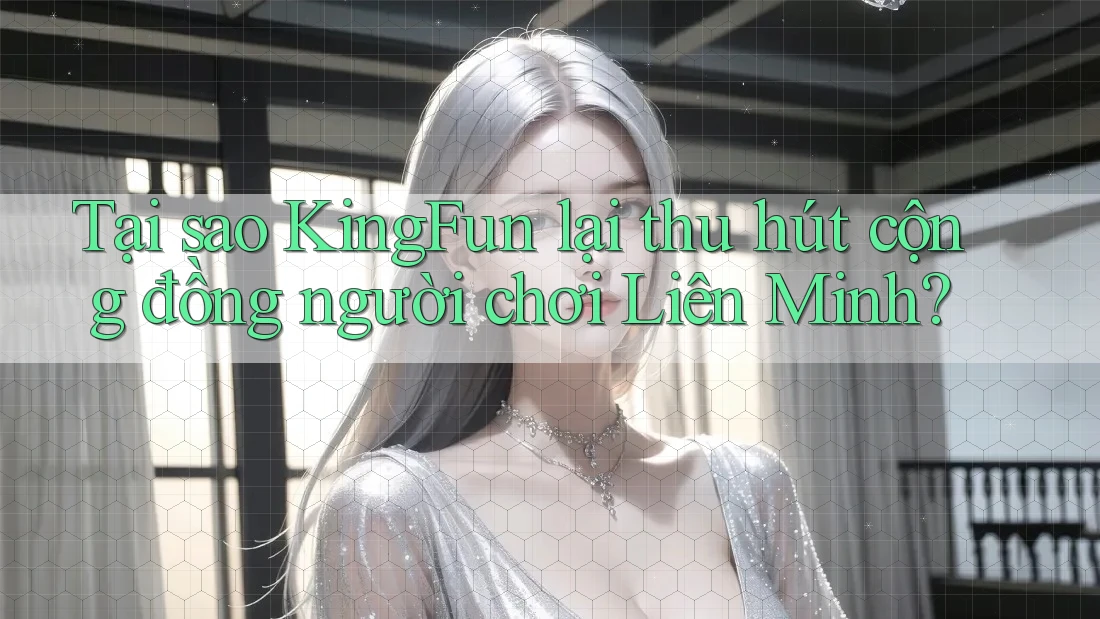 Tại sao KingFun lại thu hút cộng đồng người chơi Liên Minh?